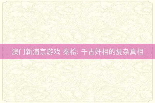 澳门新浦京游戏 秦桧: 千古奸相的复杂真相